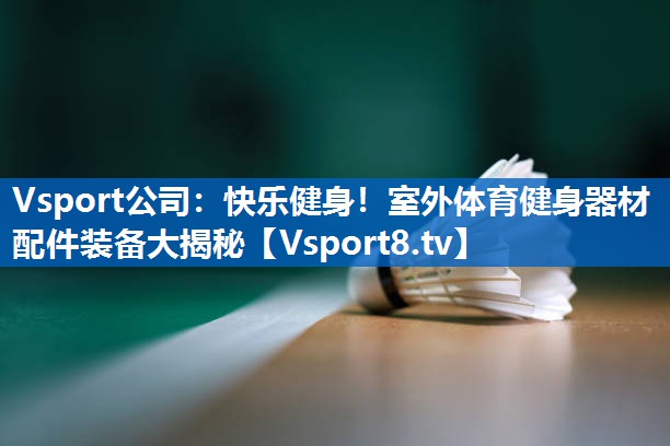 快乐健身!室外体育健身器材配件装备大揭秘 快乐健身!室外体育健身器材配件装备大揭秘