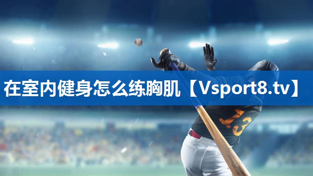 在室内健身怎么练胸肌 在室内健身怎么练胸肌